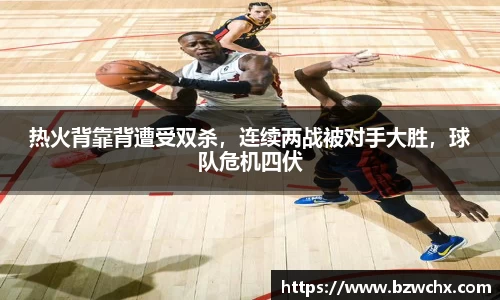 热火背靠背遭受双杀，连续两战被对手大胜，球队危机四伏