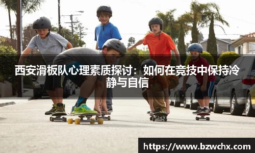 西安滑板队心理素质探讨：如何在竞技中保持冷静与自信