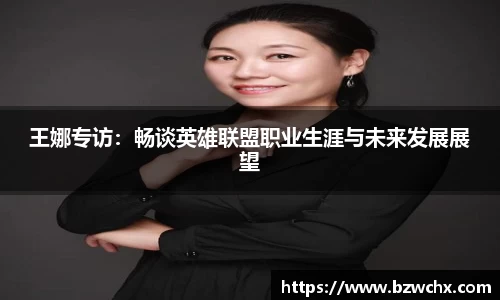 王娜专访：畅谈英雄联盟职业生涯与未来发展展望