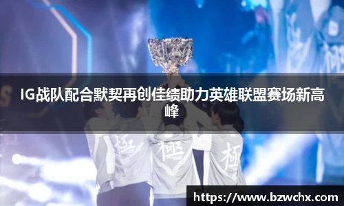 IG战队配合默契再创佳绩助力英雄联盟赛场新高峰