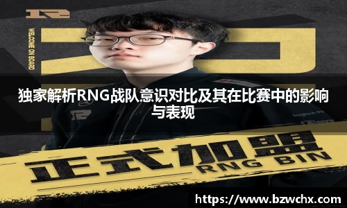独家解析RNG战队意识对比及其在比赛中的影响与表现