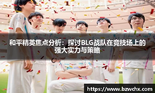 和平精英焦点分析：探讨BLG战队在竞技场上的强大实力与策略