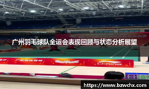 广州羽毛球队全运会表现回顾与状态分析展望