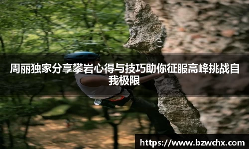 周丽独家分享攀岩心得与技巧助你征服高峰挑战自我极限