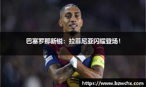 巴塞罗那新锐：拉菲尼亚闪耀登场！