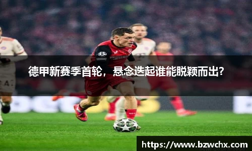 德甲新赛季首轮，悬念迭起谁能脱颖而出？