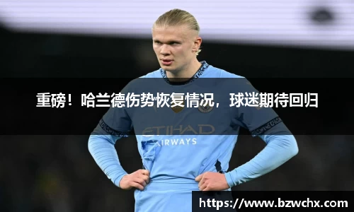 重磅！哈兰德伤势恢复情况，球迷期待回归