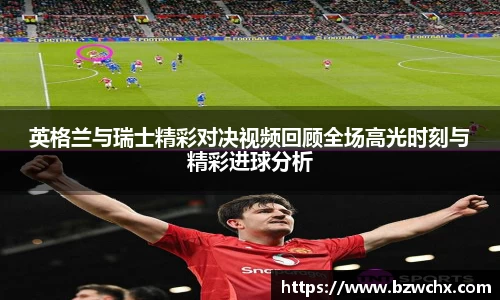 英格兰与瑞士精彩对决视频回顾全场高光时刻与精彩进球分析