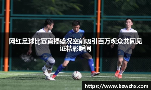 网红足球比赛直播盛况空前吸引百万观众共同见证精彩瞬间