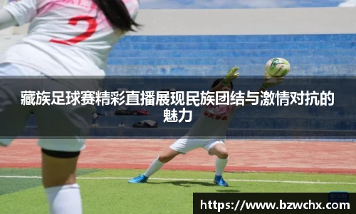 藏族足球赛精彩直播展现民族团结与激情对抗的魅力