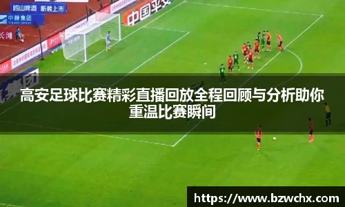 高安足球比赛精彩直播回放全程回顾与分析助你重温比赛瞬间