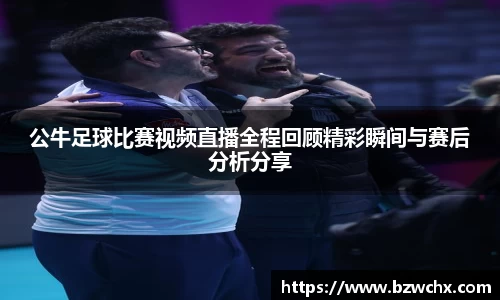 公牛足球比赛视频直播全程回顾精彩瞬间与赛后分析分享