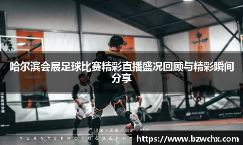 哈尔滨会展足球比赛精彩直播盛况回顾与精彩瞬间分享