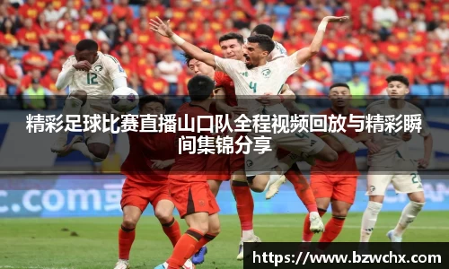 精彩足球比赛直播山口队全程视频回放与精彩瞬间集锦分享