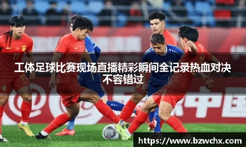 工体足球比赛现场直播精彩瞬间全记录热血对决不容错过