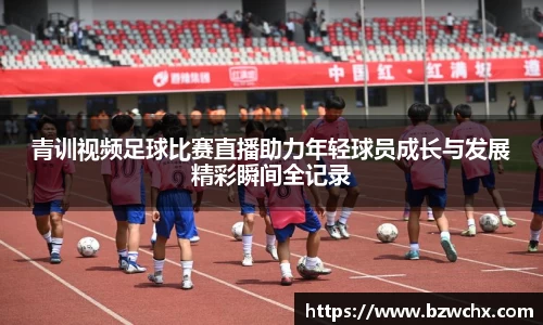 青训视频足球比赛直播助力年轻球员成长与发展精彩瞬间全记录