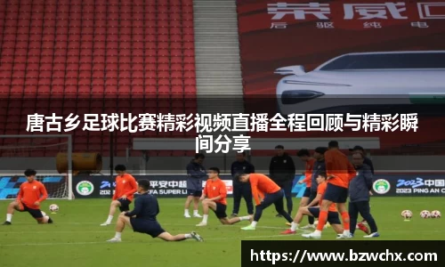 唐古乡足球比赛精彩视频直播全程回顾与精彩瞬间分享