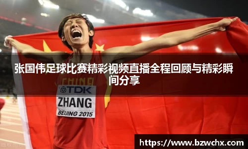 张国伟足球比赛精彩视频直播全程回顾与精彩瞬间分享