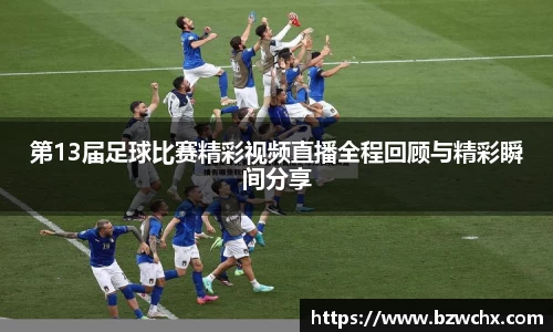 第13届足球比赛精彩视频直播全程回顾与精彩瞬间分享