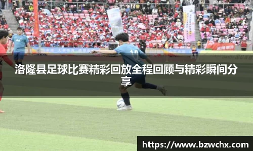 洛隆县足球比赛精彩回放全程回顾与精彩瞬间分享