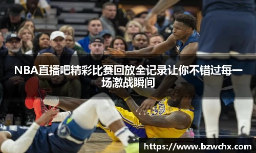 NBA直播吧精彩比赛回放全记录让你不错过每一场激战瞬间