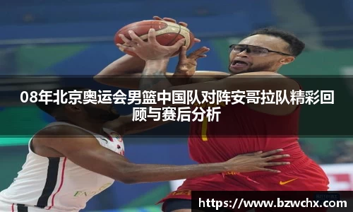 08年北京奥运会男篮中国队对阵安哥拉队精彩回顾与赛后分析