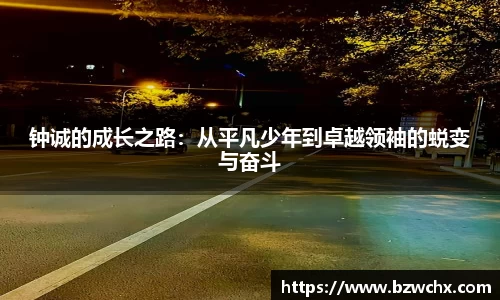钟诚的成长之路：从平凡少年到卓越领袖的蜕变与奋斗