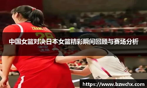 中国女篮对决日本女篮精彩瞬间回顾与赛场分析