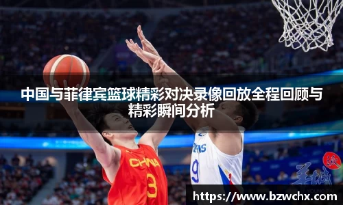中国与菲律宾篮球精彩对决录像回放全程回顾与精彩瞬间分析