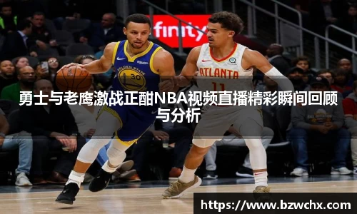 勇士与老鹰激战正酣NBA视频直播精彩瞬间回顾与分析