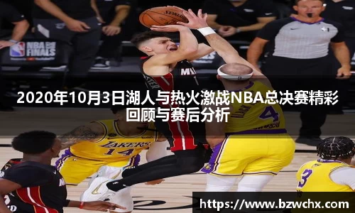 2020年10月3日湖人与热火激战NBA总决赛精彩回顾与赛后分析