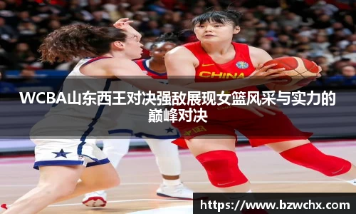 WCBA山东西王对决强敌展现女篮风采与实力的巅峰对决