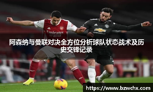 阿森纳与曼联对决全方位分析球队状态战术及历史交锋记录