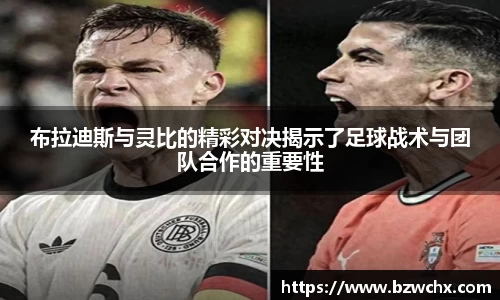 布拉迪斯与灵比的精彩对决揭示了足球战术与团队合作的重要性