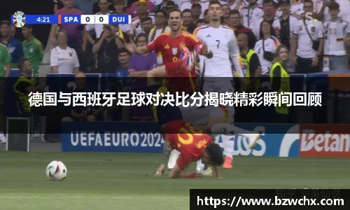 德国与西班牙足球对决比分揭晓精彩瞬间回顾