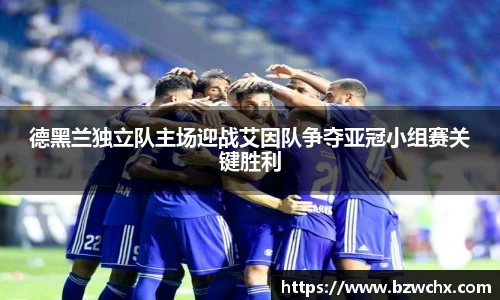 德黑兰独立队主场迎战艾因队争夺亚冠小组赛关键胜利