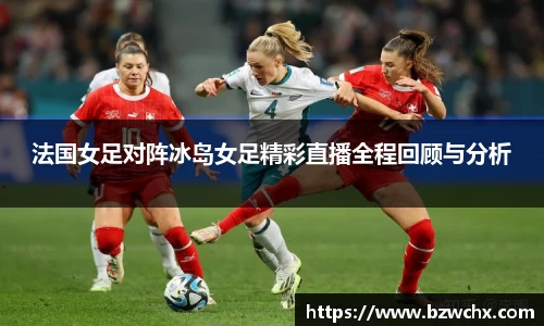 法国女足对阵冰岛女足精彩直播全程回顾与分析