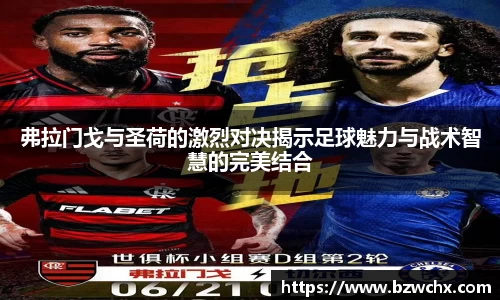 弗拉门戈与圣荷的激烈对决揭示足球魅力与战术智慧的完美结合