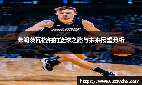 弗朗茨瓦格纳的篮球之路与未来展望分析