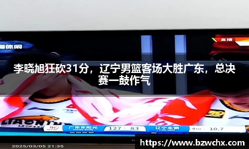 李晓旭狂砍31分，辽宁男篮客场大胜广东，总决赛一鼓作气