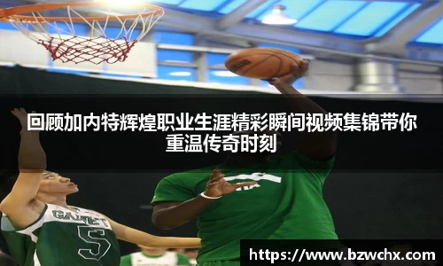 回顾加内特辉煌职业生涯精彩瞬间视频集锦带你重温传奇时刻