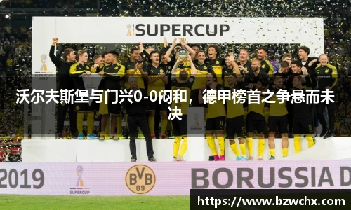 沃尔夫斯堡与门兴0-0闷和，德甲榜首之争悬而未决
